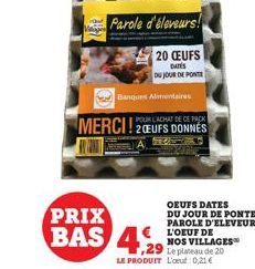 PRIX  BAS  MERCI! 2CEUFS DONNÉS  Parole d'éleveurs!  20 CEUFS  DATES  DU JOUR DE PONTE  Banques Alimentaires  OEUFS DATES  DU JOUR DE PONTE PAROLE D'ELEVEURS L'OEUF DE  NOS VILLAGES  4.29  LE PRODUIT 