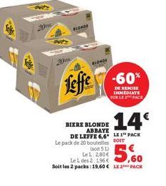 20  BLONDE  BLONDE  Leffe  -60%  DE REMISE IMEDIATE BURLE PACK  14€  LE 1 PACK  BIERE BLONDE ABBAYE  DE LEFFE 6,6  Le pack de 20 bouteilles SOIT  5L)  LeL 2,80€  5,60  Le L des 2: 196 €  Soit les 2 pa