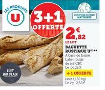 PRODUITS  CUIT  SUR PLACE  3+1  OFFERTE  CULTURE DE BLE MATTHIE  2,82  LE LOT BAGUETTE RUSTIQUE U A base de farine Label rouge  de ble CRC  Le lot de 3  +1 OFFERTE (soit 1,120 kg Le kg 2,52€ 