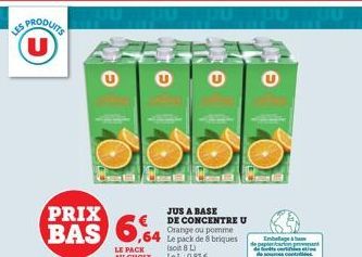 U  PRIX  BAS 6,4  64  9999  JUS A BASE DE CONCENTRE U Orange ou pomme Le pack de 8 briques  (soit 8 L  Le L 0,83 €  Emballage à  n  condades  