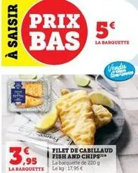 à saisir  3.95  la barquette le kg 17,95 €  prix bas  para  5€  la barquette  filet de cabillaud fish and chips la barquette de 220 g  vendu 