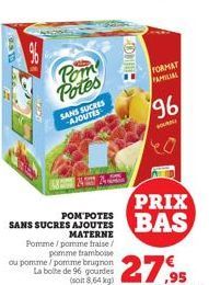 Pom Potes  SANS SUCRES -AJOUTES  LOTIH  PRIX  SANS SUCRES AJOUTES BAS  MATERNE Pomme/pomme fraise/ pomme tramboise  ou pomme/pomme brugnon La boite de 96 gourdes  27,95  (soit 8,64 kg)  Le kg: 3.23€ L