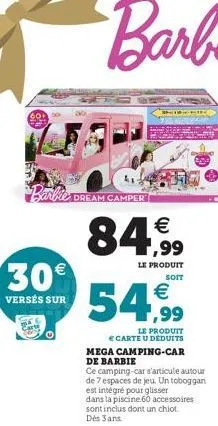 barbie dream dream camper  30€  versés sur  84,99  le produit  soit  54,99  le produit e carte u deduits  mega camping-car de barbie  ce camping-car s'articule autour de 7 espaces de jeu. un toboggan 