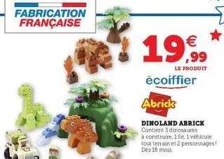 fabrication française  19,99  €  le produit  écoiffier  abrick  dinoland abrick contient 3 dinosaures à construire, 1lle, 1 véhicule tout terrain et 2 personnages! des 18 mois. 