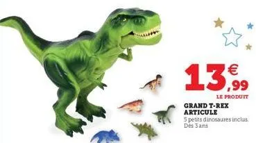 13,99  le produit  grand t-rex articule 5 petits dinosaures inclus. dès jans 