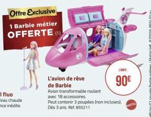 Offre Exclusive  1 Barbie métier OFFERTE (1)  L'avion de rêve  de Barbie  Avion transformable roulant  avec 18 accessoires.  Peut contenir 3 poupées (non incluses). Dès 3 ans. Ref. 855211  L'UNITE  90