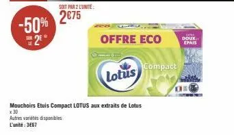 -50% 2e  soit par 2 l'unité:  2€75  offre eco  lotus  compact  mouchoirs etuis compact lotus aux extraits de lotus  x 30  autres variétés disponibles  l'unité: 3667  koma doux epais  os 