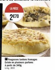 LA PIÈCE  2€70  F Fougasses lardons fromages Existe en plusieurs parfums à partir de 340g Lekg: 6643 