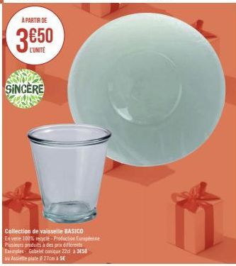 À PARTIR DE  3.650  L'UNITE  SINCERE  Collection de vaisselle BASICO  En verre 100% recycle Production Européenne  Plusieurs produits à des prix différents  Exemples Gobelet conique 22 à 350  nu Assie