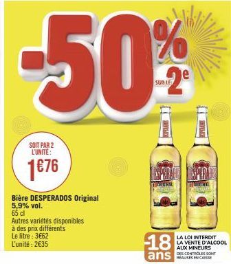 SOIT PAR 2 L'UNITE:  1€76  Bière DESPERADOS Original 5,9% vol.  65 cl  Autres variétés disponibles  à des prix différents  Le litre : 3€62  L'unité : 2€35  -50%  SUR LE  18  ans  THERL  LA LOI INTERDI