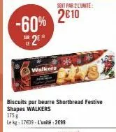-60% 2e  walkers  soit par 2 l'unité:  2€10  biscuits pur beurre shortbread festive shapes walkers  175 g  le kg: 17609-l'unité: 2€99 