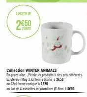 a partir de  2650  curite  collection winter animals  en porcelaine - plusieurs produits à des prix différents  existe en: mug 33cl forme droite à 2€50  ou 28cl forme conique à 2€50  ou lot de 4 assie