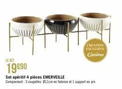 le set  19€90  set apéritif 4 pièces emerveille  comprenant: 3 coupelles 11cm en faience et 1 support en pin  creation exclusive casino 