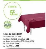 a partir de  5  sincere  lelot  linge de table eran  98% coton bio 2% lures  existe en: lot de 2 serviettes à 5€  ou nappe rectangulaire 150x200cm à 22€  ou 150x250cm à 29€  ou 150x300cm à 39€ 