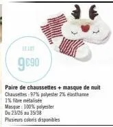 9€90  paire de chaussettes + masque de nuit chaussettes 97% polyester 2% élasthanne 1% fibre métalisée masque: 100% polyester du 23/26 au 35/38  plusieurs coloris disponibles 