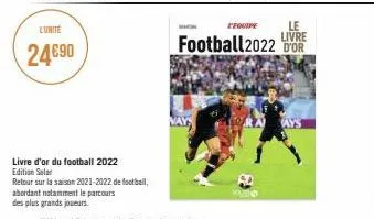 l'unité  24€90  livre d'or du football 2022 edition solar  retour sur la saison 2021-2022 de football,  abordant notamment le parcours  des plus grands joueurs.  l'equipe  le  livre  football 2022 or 