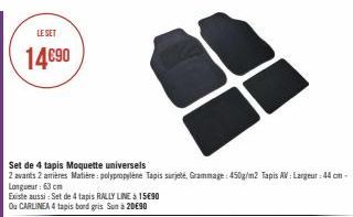 LE SET  14€90  Set de 4 tapis Moquette universels  2 avants 2 arrières Matière: polypropylène Tapis surjeté, Grammage: 450g/m2 Tapis AV: Largeur: 44 cm-Longueur : 63 cm  Existe aussi : Set de 4 tapis 