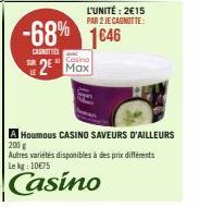 L'UNITÉ: 2€15 PAR 2 JE CAGNOTTE:  -68% 1646  CANOTTIES  Casino  2 Max  A Houmous CASINO SAVEURS D'AILLEURS 200 g Autres variétés disponibles à des prix différents Le kg: 10€75 