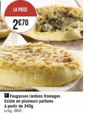 LA PIÈCE  2€70  F Fougasses lardons fromages Existe en plusieurs parfums à partir de 340g Lekg: 6643 