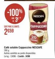 -100% 3⁰  SOIT PAR 3 L'UNITÉ:  2€59  NESCAFE  Autres variétés ou poids disponibles Lekg: 13€86-L'unité: 3688  CAPPUCCINO  20 Tasses  Café soluble Cappuccino NESCAFE 280 g 