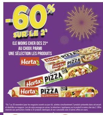 -60%  SUR LE 2¹  (LE MOINS CHER DES 2)* AU CHOIX PARMI UNE SÉLECTION LES PRODUITS  Herta Herta PizzA  SHOW  Herta PIZZA  Herta PIZZA Herta PIZZA  FAE & RONDE PALKK  FINE&RECTANGULAIRE  "Du 7 au 20 nov