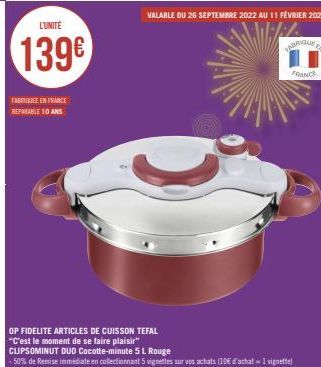 L'UNITÉ  139€  FABRIQUE EN FRANCE REPARABLE 10 ANS  VALABLE DU 26 SEPTEMBRE 2022 AU 11 FÉVRIER 2023  VARRIQUE EN  FRANCE  OP FIDELITE ARTICLES DE CUISSON TEFAL "C'est le moment de se faire plaisir" CL