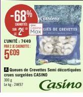 -68%  CAUNITIES  L'UNITÉ: 7649  PAR 2 JE CAGNOTTE:  5€09  Casing  Casino EUES DE CREVETTES  2 Max.  A Queues de Crevettes Semi décortiquées crues surgelées CASINO 300 g  Le kg: 24€97  Casino 