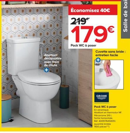 Abattant déclipsable avec frein de chute  Économisez 40€  219€  179€  Pack WC à poser  Cuvette sans bride: entretien facile  GROHE  Pack WC à poser  En céramique.  Abattant en thermodur NF.  Mécanisme