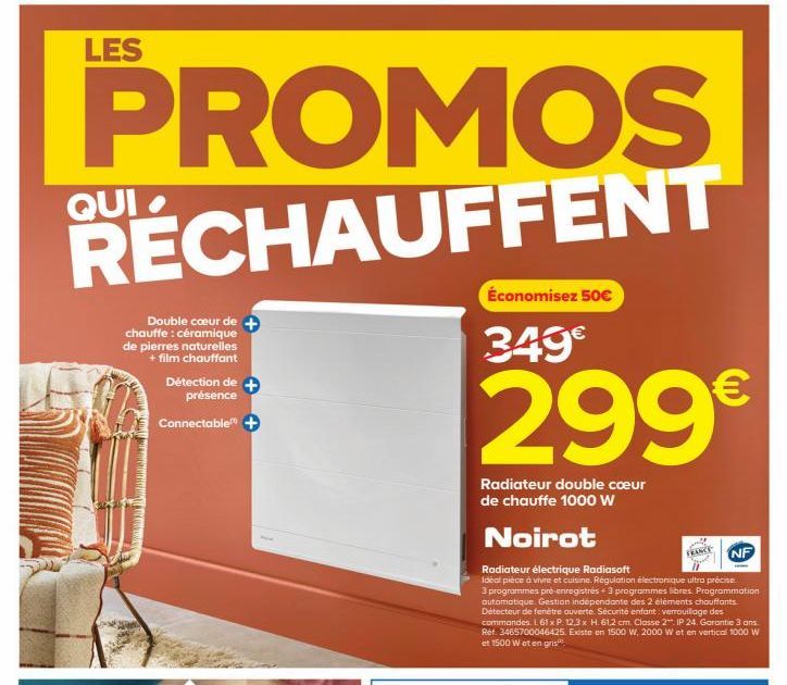 LES  PROMOS RÉCHAUFFENT  Double coeur de + chauffe: céramique de pierres naturelles + film chauffant  Détection de présence  Connectable +  Économisez 50€  349€  299€  Radiateur double cœur de chauffe