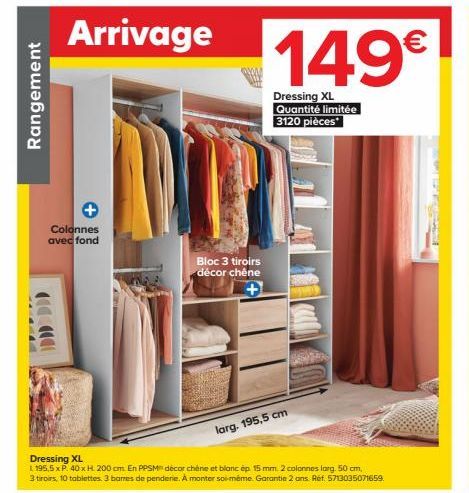 Rangement  Arrivage 149€  Dressing XL Quantité limitée 3120 pièces  Colonnes avec fond  Bloc 3 tiroirs décor chêne  Dressing XL  £195,5 x P. 40 x H. 200 cm En PPSM décor chêne et blanc ép 15 mm. 2 col