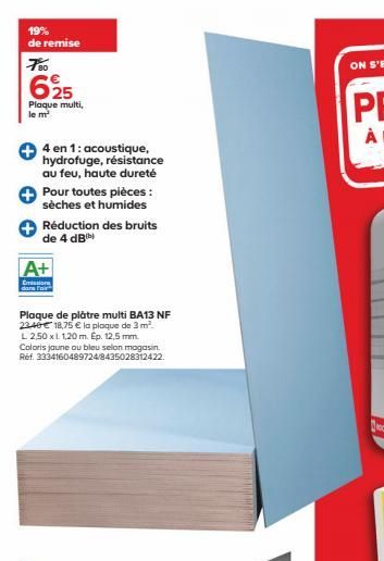 19% de remise  625  Plaque multi, le m²  4 en 1: acoustique, hydrofuge, résistance au feu, haute dureté Pour toutes pièces : sèches et humides  Réduction des bruits de 4 dB¹b)  A+  Emissions dans Fair