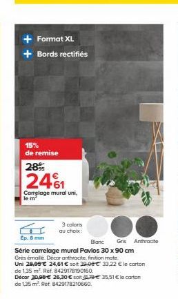 + Format XL + Bords rectifiés  15% de remise  28%  2461  Carrelage mural uni, le m  3 coloris au choix:  Ép. 8 mm  Blanc Gris Anthracite Série carrelage mural Pavlos 30 x 90 cm Grès émaillé. Décor ant