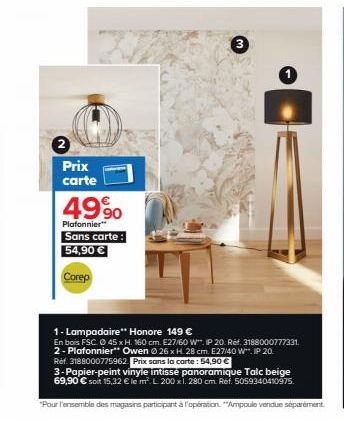 Prix carte  4990  Plafonnier" Sans carte: 54,90 €  Corep  3  1- Lampadaire** Honore 149 €  En bois FSC. 45 x H. 160 cm. E27/60 W, IP 20 Réf. 3188000777331. 2- Plafonnier** Owen 26 x H. 28 cm. E27/40 W