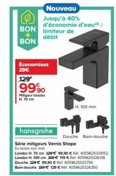 (@) bon  bon  économisez 29€  129€  99%  mitigeur lavabo  h. 70 cm  nouveau  jusqu'à 40% d'économie d'eau¹(³):  limiteur de  débit  hansgrohe  série mitigeurs vernis shape  en laiton noir mat.  lavabo