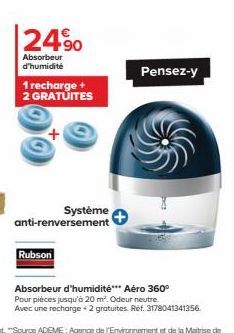 12490  Absorbeur d'humidité  1 recharge +  2 GRATUITES  Système anti-renversement  Rubson  Pensez-y  Absorbeur d'humidité*** Aéro 360° Pour pièces jusqu'à 20 m². Odeur neutre. Avec une recharge+2 grat