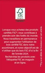 FSC  Lorsque vous achetez des produits certifiés FSC, vous contribuez à prendre soin des forêts du monde. Nous travaillons en permanence pour augmenter l'utilisation de bois certifié FSC dans notre as