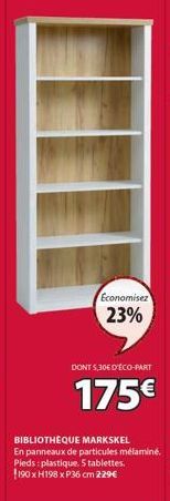 Economisez  23%  DONT 5,30€ D'ÉCO-PART  175€  BIBLIOTHÈQUE MARKSKEL  En panneaux de particules mélaminé. Pieds: plastique. 5 tablettes. 190 x H198 x P36 cm 229€ 