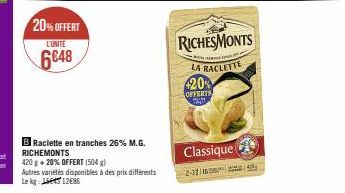 20% OFFERT  L'UNITE  6648  Raclette en tranches 26% M.G. RICHEMONTS  420 g + 20% OFFERT (504 g)  Autres variétés disponibles à des prix différents Le kg 112086  420%  OFFERTS  25  Classique  RICHESMON