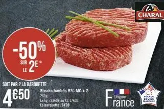 -50% sur 2eⓡ  soit par 2 la barquette:  4€50  steaks hachés 5% mg x 2 250g le kg 23808 ou x2 17€31 la barquette: sedd  france  origine  charal  wande loving franchise 