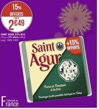 15% OFFERTS  LUNITE  2649  SAINT AGUR 33% M.G. 125 g +15% offerts (144) Lekg: 19€92 17€29  Fabriqué en  Saint Agur  +15% OFFERTS  Force et Fondant à la fois  Fromage à pâte persillde fabriqué en Velay