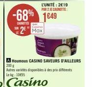 L'UNITÉ: 2€19 PAR 2 JE CAGNOTTE:  -68% 1649  CANOTTIES  Casino  2 Max  A Houmous CASINO SAVEURS D'AILLEURS 200 g Autres variétés disponibles à des prix différents Le kg: 10€95 