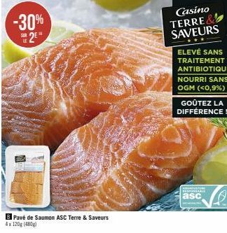 -30% 2⁰  Pavé de Saumon ASC Terre & Saveurs 4x 120g (480g)  Casino TERRE& SAVEURS  ELEVÉ SANS TRAITEMENT ANTIBIOTIQUE  NOURRI SANS OGM (<0,9%)  GOÛTEZ LA DIFFÉRENCE!  AQUN  RESPONSABLE  asc  MOHO 