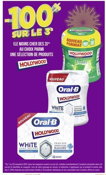 -100  SUR LE 3  (LE MOINS CHER DES 3)*  AU CHOIX PARMI UNE SÉLECTION DE PRODUITS HOLLYWOOD  NOUVEAU  WHITE  SANS SUCRES  PARFUM  Oral-B HOLLYWOOD  NOUVEAU  WHITE  10 DRAGEES  HOLEVU DOD  POORTE  NOUVE