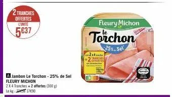 2 tranches offertes l'unite  5637  a jambon le torchon - 25% de sel fleury michon 2x4 tranches+2 offertes (300 g) le kg: 21790  2x4 +2 offertes tranche  fleury michon  torchon  25%..sel 