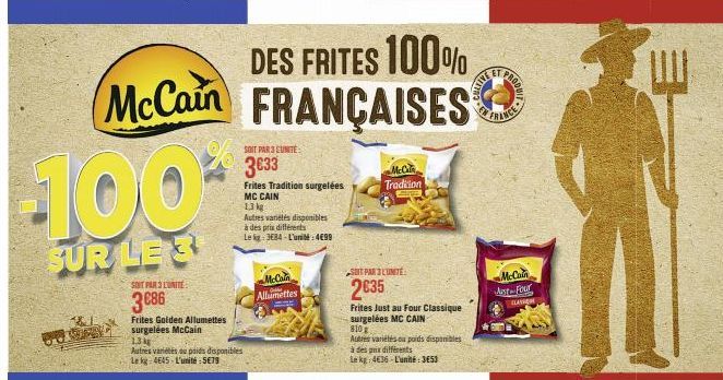 BOX  100*  SUR LE 3  SOIT PAR 3 L'UNITE:  3€86  Frites Golden Allumettes surgelées McCain  1.3kg  Autres variétés ou poids disponibles Le kg 4645- L'unité 579  SOIT PAR 3 CUNITE:  3€33  Frites Traditi