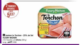 2 TRANCHES OFFERTES L'UNITE  5637  A Jambon Le Torchon - 25% de Sel FLEURY MICHON 2X4 Tranches+2 offertes (300 g) Le kg: 21790  2x4 +2 OFFERTES TRANCHE  Fleury Michon  Torchon  25%..Sel 