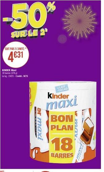 -50%  SUR LE 2¹  SOIT PAR 2 L'UNITÉ:  4631  KINDER Maxi 18 barres (378) Le kg: 15€21- L'unité: 5€75  er maxi  +LAIT CACAO  Kinder  maxi BON PLAN  18  BARRES 