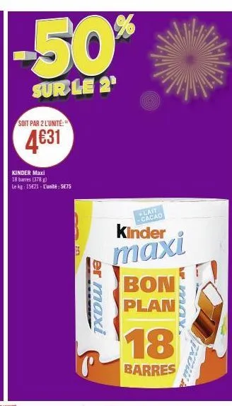 -50%  sur le 2¹  soit par 2 l'unité  4631  kinder maxi  18 barres (378)  le kg: 15€21- l'unité: 5€75  sa  er maxi  +lait cacao  kinder  maxi bon plan  18  barres 