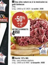 -50%  2e  d coq ailes nature ou à la mexicaine ou goût barbecue  250g  le kg: 13660 ou x2 10€20-le sachet: 3640  le  soit par 2 la barquette:  4€50  viande bovine francaise  d haché 15% mg 500g-avec p