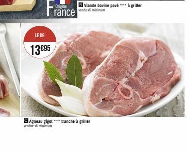 T  LE KG  13 €95  Origine rance  B Viande bovine pavé *** à griller  vendux minimum  Agneau gigot *** tranche à griller  vendue minimum 